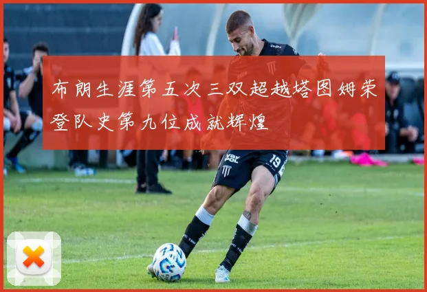 布朗生涯第五次三双超越塔图姆荣登队史第九位成就辉煌