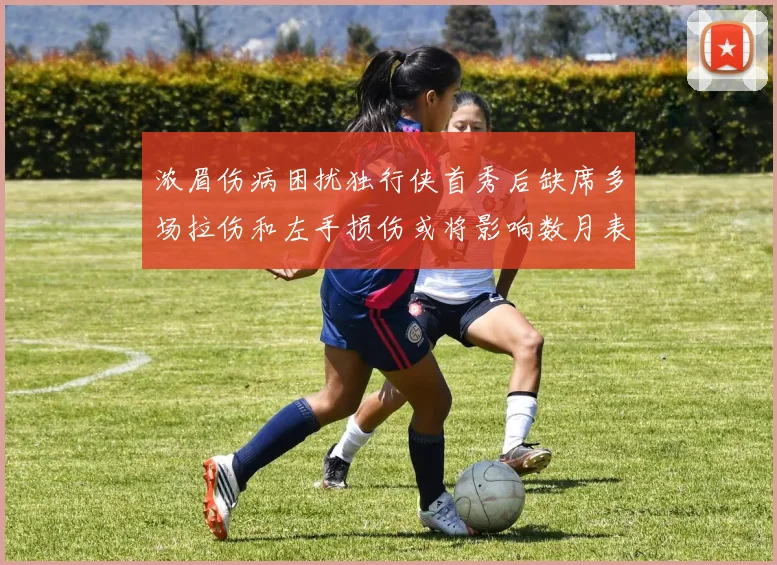 浓眉伤病困扰独行侠首秀后缺席多场拉伤和左手损伤或将影响数月表现