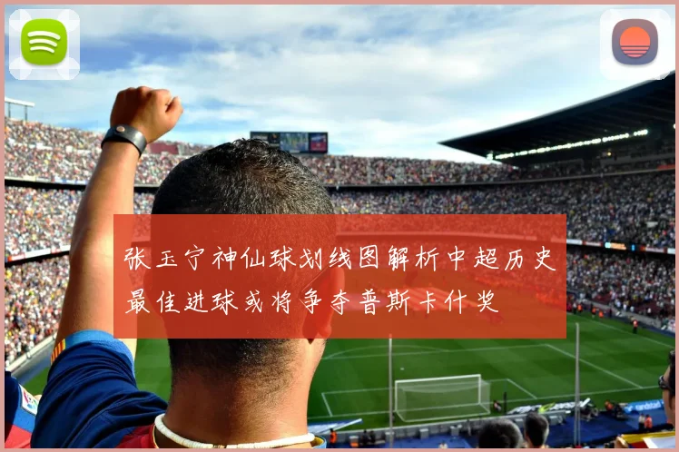 张玉宁神仙球划线图解析中超历史最佳进球或将争夺普斯卡什奖