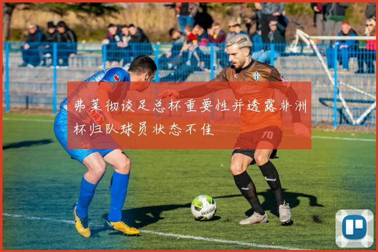 弗莱彻谈足总杯重要性并透露非洲杯归队球员状态不佳