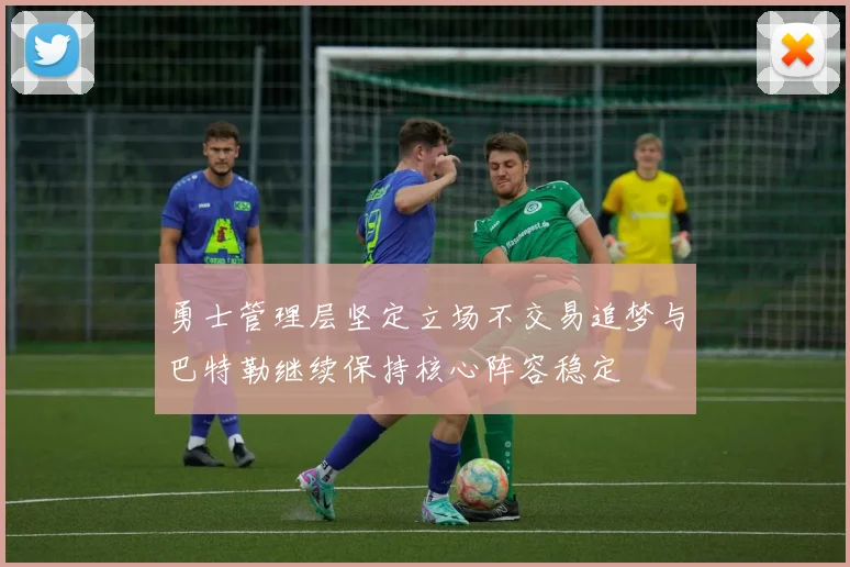 勇士管理层坚定立场不交易追梦与巴特勒继续保持核心阵容稳定