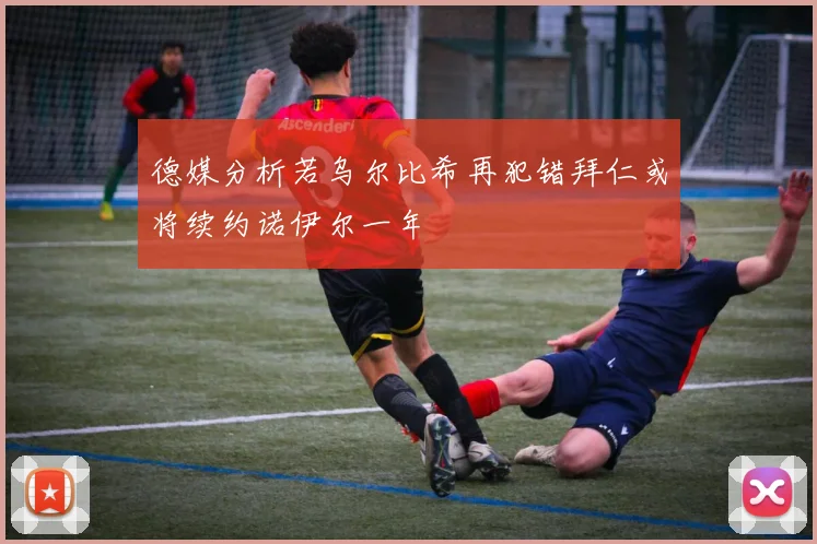德媒分析若乌尔比希再犯错拜仁或将续约诺伊尔一年
