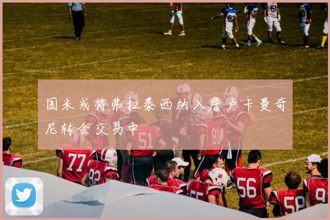 国米或将弗拉泰西纳入詹卢卡曼奇尼转会交易中