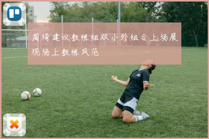 周琦建议教练组双小外组合上场展现场上教练风范