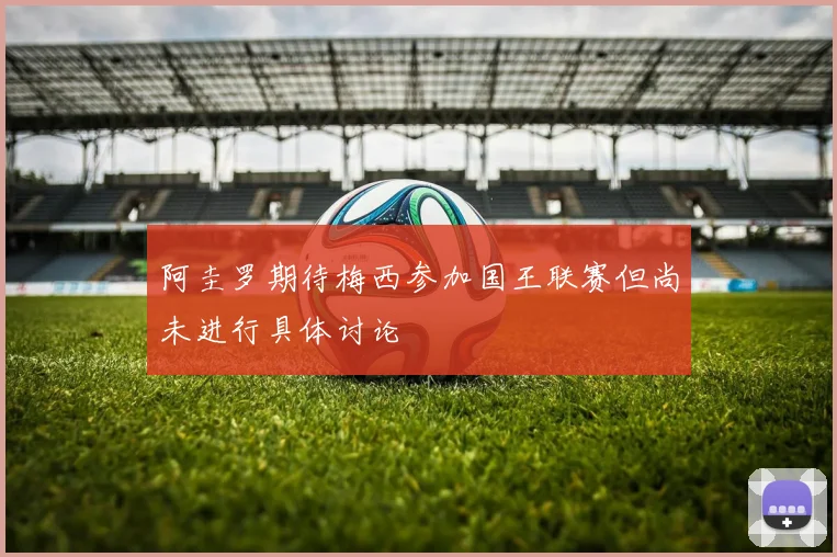 阿圭罗期待梅西参加国王联赛但尚未进行具体讨论