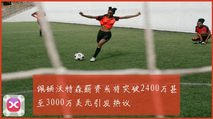 佩顿沃特森薪资或将突破2400万甚至3000万美元引发热议