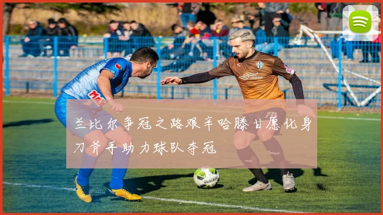 兰比尔争冠之路艰辛哈滕甘愿化身刀斧手助力球队夺冠