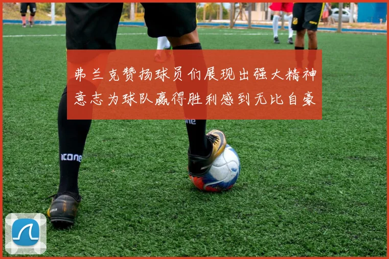 弗兰克赞扬球员们展现出强大精神意志为球队赢得胜利感到无比自豪