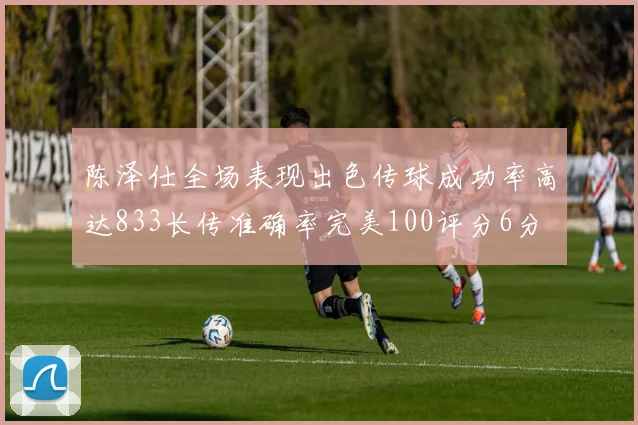 陈泽仕全场表现出色传球成功率高达833长传准确率完美100评分6分