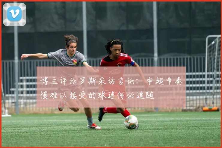 博主评论罗斯采访言论：中超节奏慢难以接受的球迷何必追随