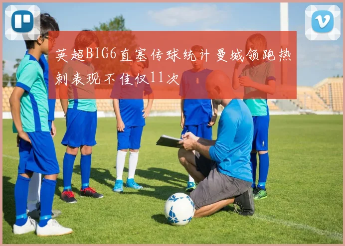英超BIG6直塞传球统计曼城领跑热刺表现不佳仅11次