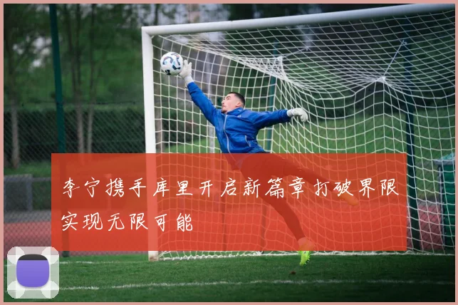 李宁携手库里开启新篇章打破界限实现无限可能