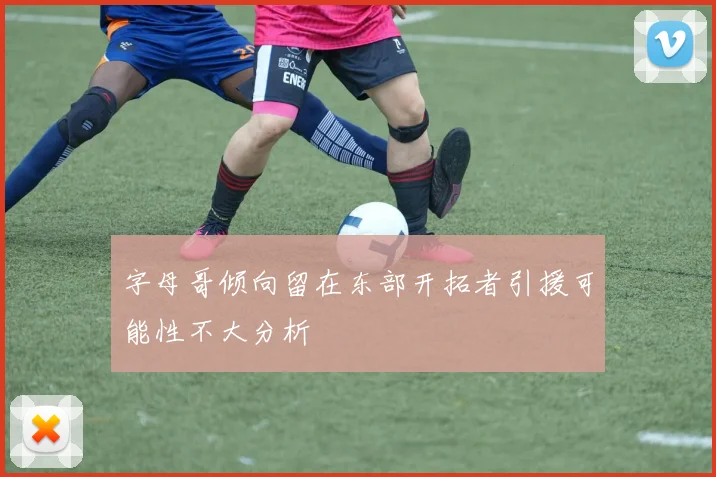 字母哥倾向留在东部开拓者引援可能性不大分析