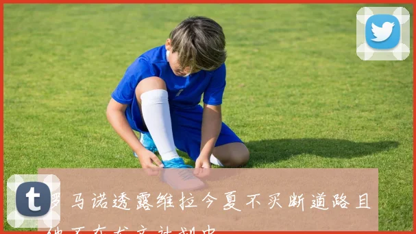 罗马诺透露维拉今夏不买断道路且他不在尤文计划中