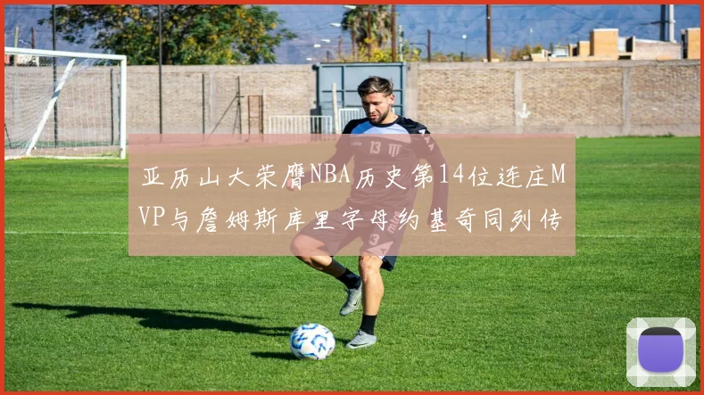 亚历山大荣膺NBA历史第14位连庄MVP与詹姆斯库里字母约基奇同列传奇行列